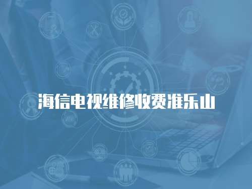 海信電視維修收費準樂山