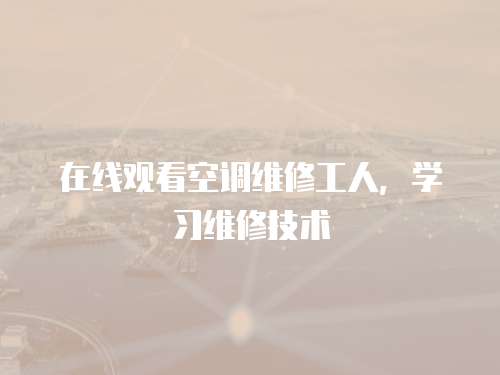 在線觀看空調維修工人，學習維修技術