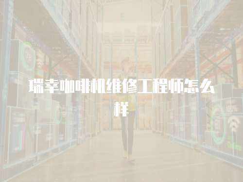 瑞幸咖啡機(jī)維修工程師怎么樣