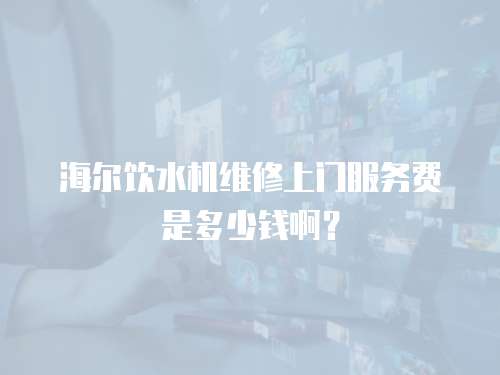 海爾飲水機維修上門服務費是多少錢啊？
