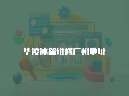 華凌冰箱維修廣州地址