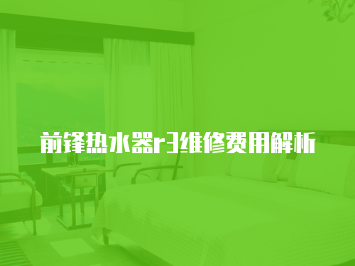 前鋒熱水器r3維修費(fèi)用解析
