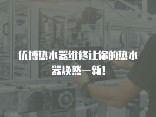 優博熱水器維修讓你的熱水器煥然一新！