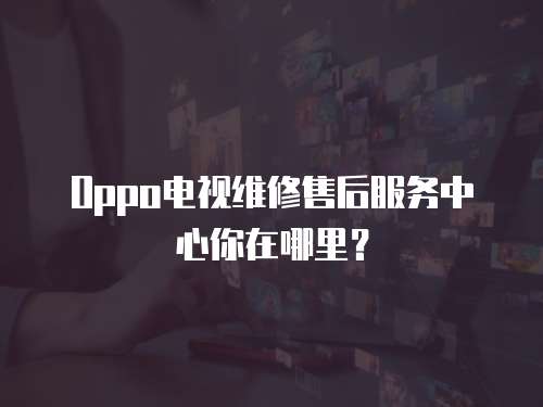 Oppo電視維修售后服務(wù)中心你在哪里？