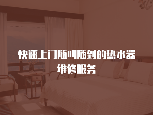 快速上門隨叫隨到的熱水器維修服務
