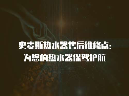 史麥斯熱水器售后維修點：為您的熱水器保駕護航
