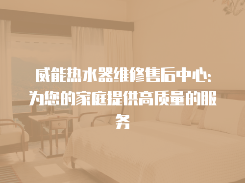 威能熱水器維修售后中心：為您的家庭提供高質量的服務