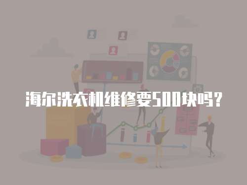 海爾洗衣機(jī)維修要500塊嗎？