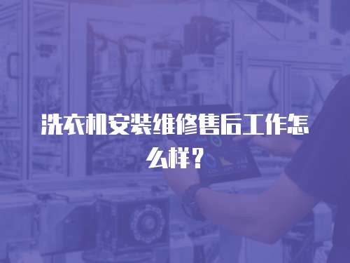 洗衣機安裝維修售后工作怎么樣？