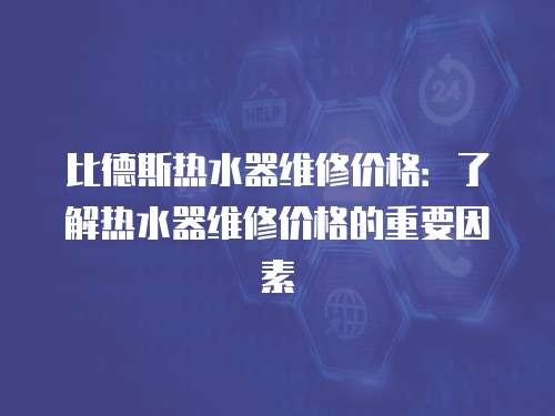 比德斯熱水器維修價格：了解熱水器維修價格的重要因素
