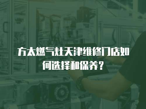 方太燃氣灶天津維修門店如何選擇和保養？
