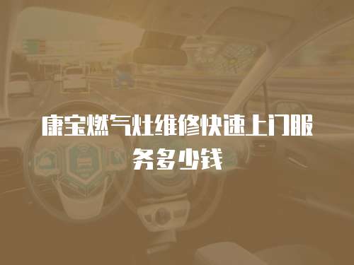 康寶燃?xì)庠罹S修快速上門服務(wù)多少錢