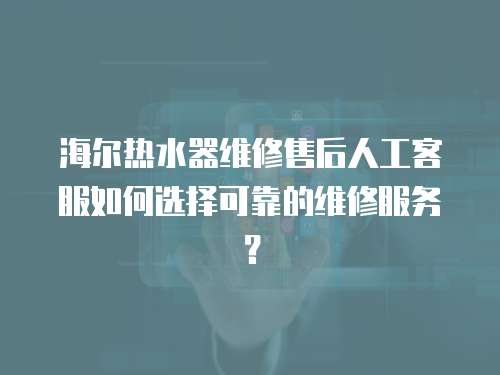 海爾熱水器維修售后人工客服如何選擇可靠的維修服務(wù)？