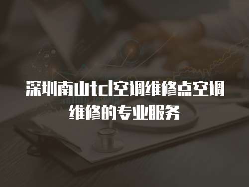 深圳南山tcl空調維修點空調維修的專業服務