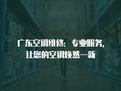廣東空調(diào)維修：專業(yè)服務(wù)，讓您的空調(diào)煥然一新