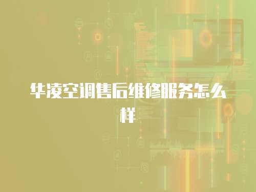 華凌空調售后維修服務怎么樣