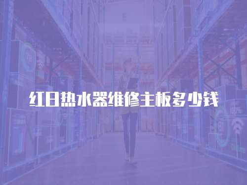 紅日熱水器維修主板多少錢