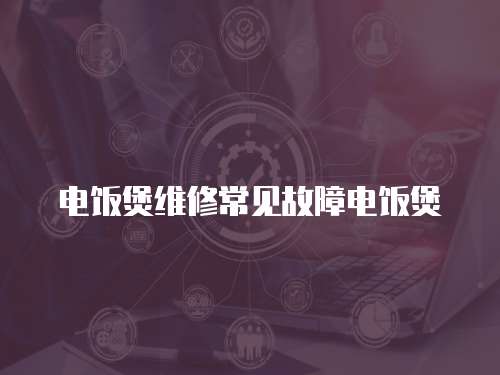 電飯煲維修常見故障電飯煲