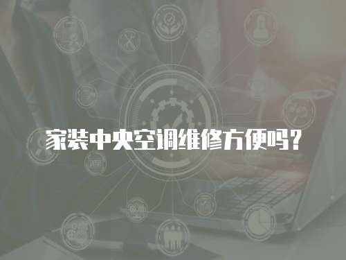 家裝中央空調維修方便嗎？