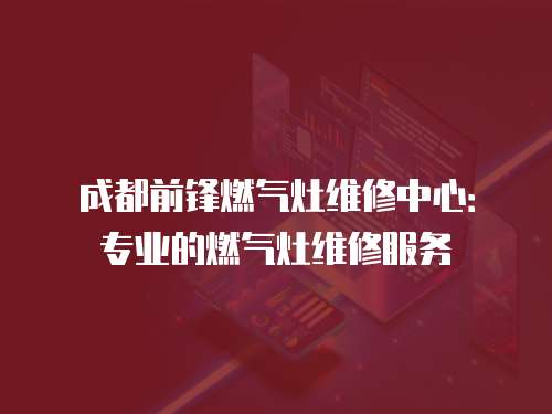 成都前鋒燃?xì)庠罹S修中心：專業(yè)的燃?xì)庠罹S修服務(wù)