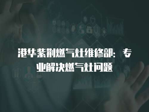 港華紫荊燃氣灶維修部：專業解決燃氣灶問題