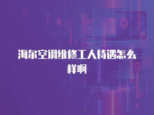 海爾空調維修工人待遇怎么樣啊