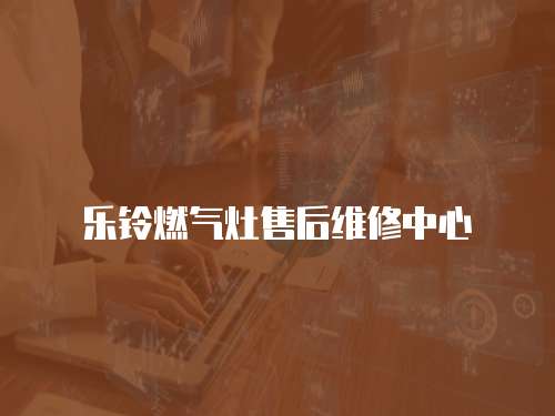 樂鈴燃氣灶售后維修中心