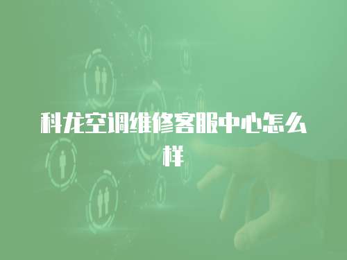 科龍空調(diào)維修客服中心怎么樣