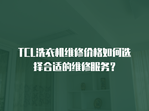 TCL洗衣機維修價格如何選擇合適的維修服務？