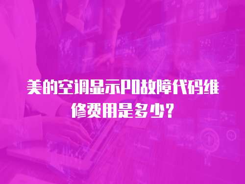 美的空調(diào)顯示P0故障代碼維修費用是多少？