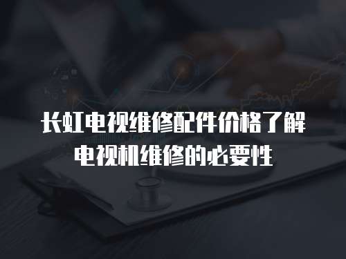 長虹電視維修配件價格了解電視機維修的必要性