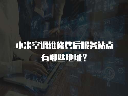 小米空調維修售后服務站點有哪些地址？