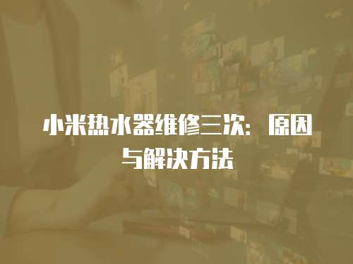 小米熱水器維修三次：原因與解決方法