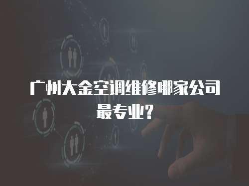 廣州大金空調維修哪家公司最專業？