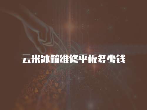 云米冰箱維修平板多少錢