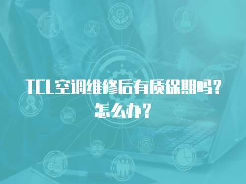 TCL空調維修后有質保期嗎？怎么辦？