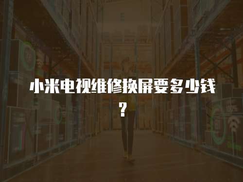 小米電視維修換屏要多少錢？