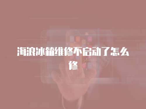 海浪冰箱維修不啟動(dòng)了怎么修