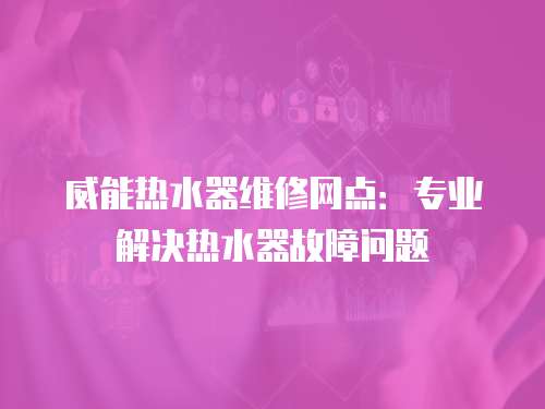 威能熱水器維修網點：專業解決熱水器故障問題