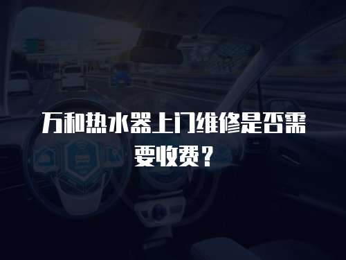 萬和熱水器上門維修是否需要收費？