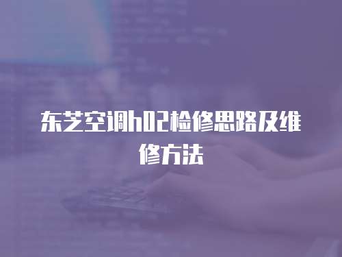 東芝空調(diào)h02檢修思路及維修方法