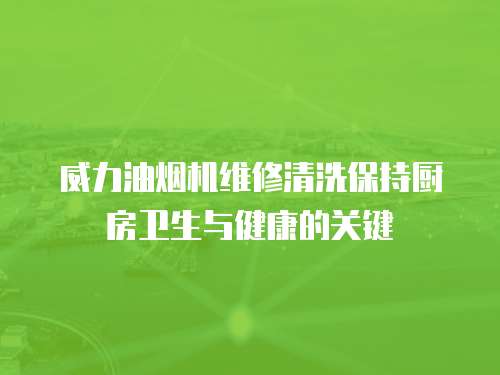 威力油煙機維修清洗保持廚房衛生與健康的關鍵