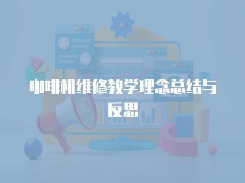 咖啡機(jī)維修教學(xué)理念總結(jié)與反思