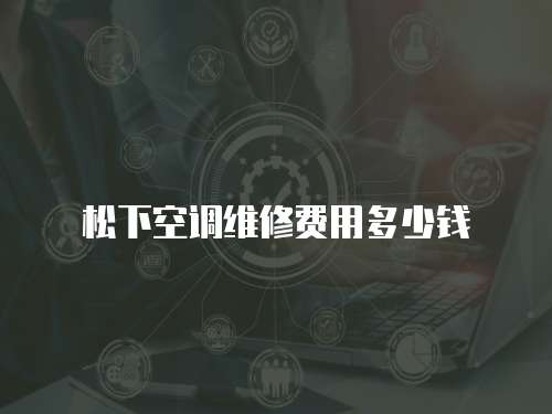 松下空調(diào)維修費(fèi)用多少錢