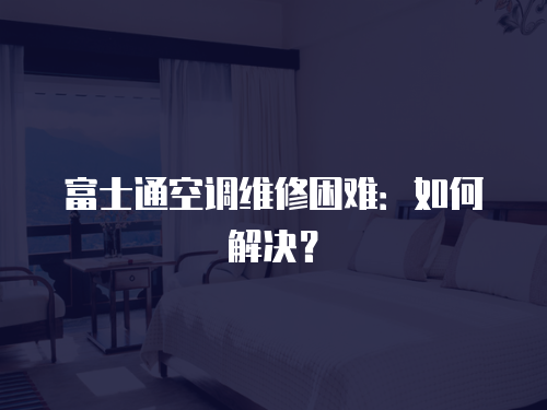 富士通空調維修困難：如何解決？