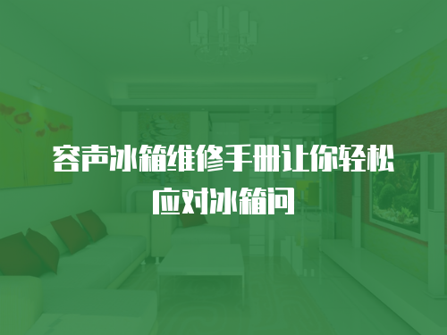 容聲冰箱維修手冊(cè)讓你輕松應(yīng)對(duì)冰箱問