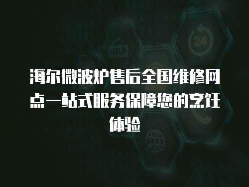 海爾微波爐售后全國維修網點一站式服務保障您的烹飪體驗