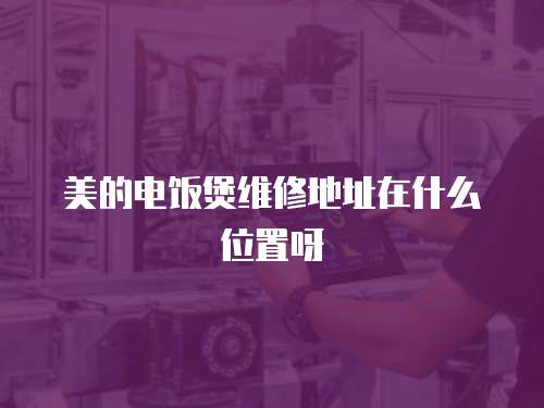美的電飯煲維修地址在什么位置呀