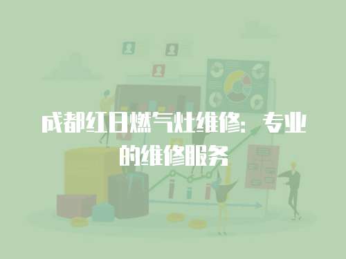 成都紅日燃氣灶維修：專業的維修服務
