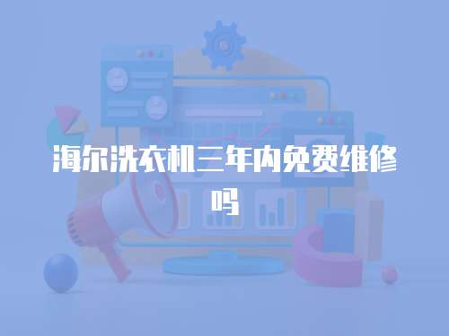 海爾洗衣機三年內(nèi)免費維修嗎